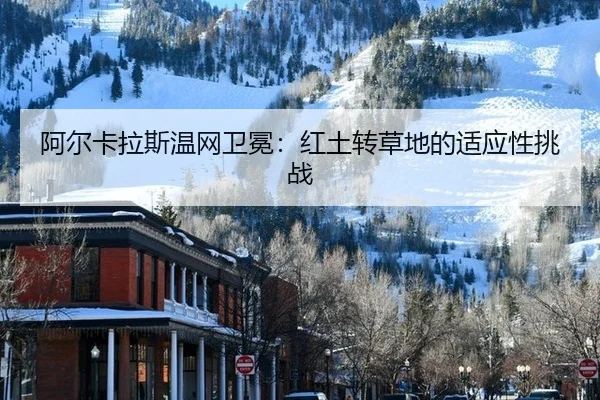 阿尔卡拉斯温网卫冕：红土转草地的适应性挑战