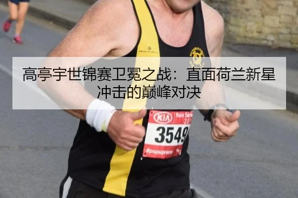 高亭宇世锦赛卫冕之战：直面荷兰新星冲击的巅峰对决